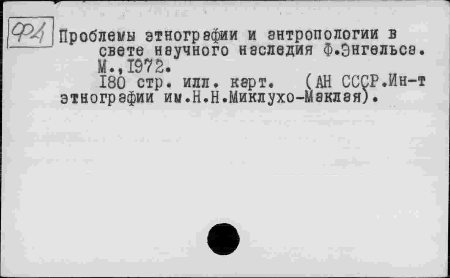 ﻿Проблемы этнографии и антропологии в свете научного наследия ф.Энгельса. М.,1972.
180 стр. илл. карт. (АН СССР.Ин-т этнографии им.Н.Н.Миклухо-Маклая)•